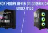 Best Black Friday Deals on Corsair Cases Under $150